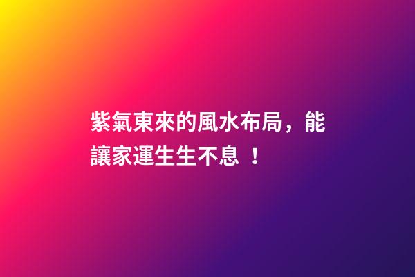 紫氣東來的風水布局，能讓家運生生不息！